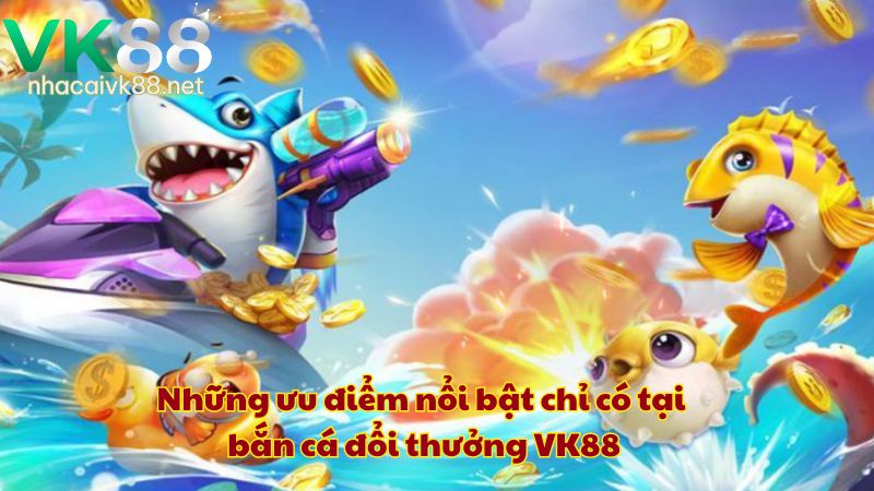 Những ưu điểm nổi bật chỉ có tại bắn cá đổi thưởng VK88